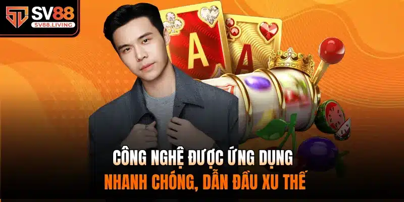 Công nghệ được ứng dụng nhanh chóng, dẫn đầu xu thế